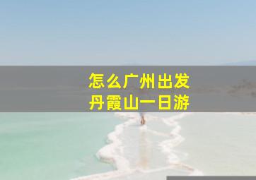 怎么广州出发丹霞山一日游