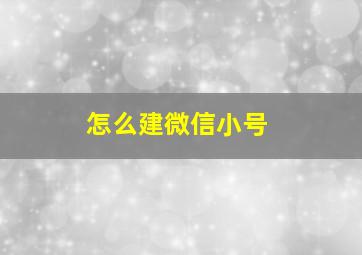 怎么建微信小号