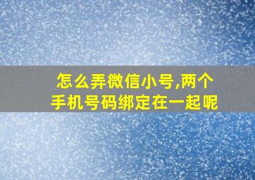 怎么弄微信小号,两个手机号码绑定在一起呢