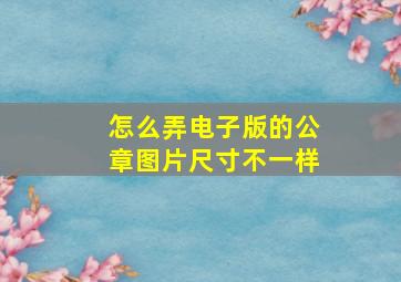 怎么弄电子版的公章图片尺寸不一样