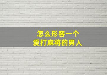 怎么形容一个爱打麻将的男人