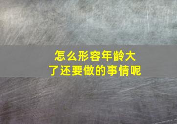 怎么形容年龄大了还要做的事情呢