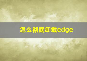 怎么彻底卸载edge