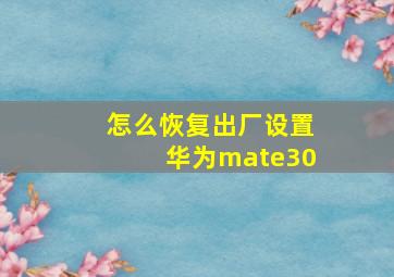 怎么恢复出厂设置华为mate30