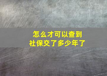 怎么才可以查到社保交了多少年了