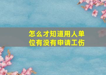 怎么才知道用人单位有没有申请工伤