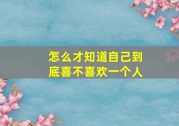 怎么才知道自己到底喜不喜欢一个人