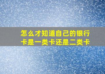 怎么才知道自己的银行卡是一类卡还是二类卡