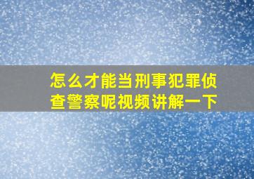 怎么才能当刑事犯罪侦查警察呢视频讲解一下