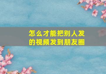 怎么才能把别人发的视频发到朋友圈