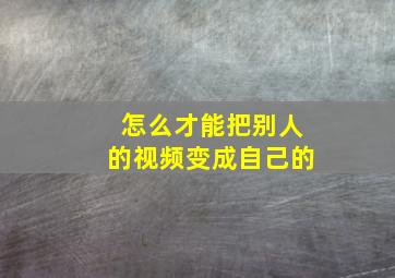 怎么才能把别人的视频变成自己的