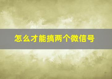 怎么才能搞两个微信号