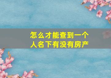 怎么才能查到一个人名下有没有房产