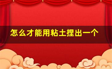 怎么才能用粘土捏出一个