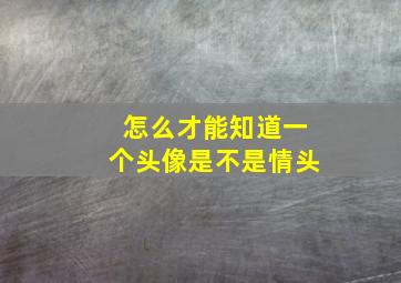 怎么才能知道一个头像是不是情头