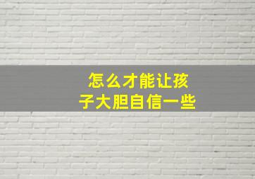 怎么才能让孩子大胆自信一些