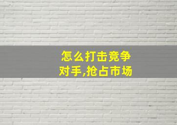 怎么打击竞争对手,抢占市场