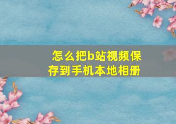 怎么把b站视频保存到手机本地相册