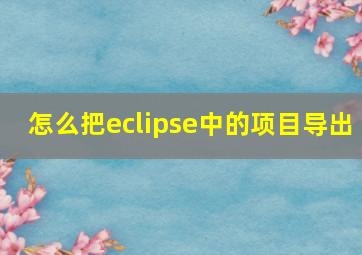 怎么把eclipse中的项目导出