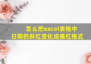 怎么把excel表格中日期的斜杠变化成横杠格式