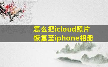 怎么把icloud照片恢复至iphone相册