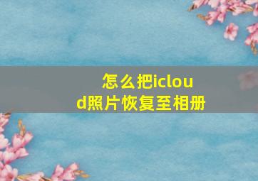 怎么把icloud照片恢复至相册