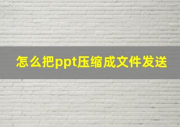 怎么把ppt压缩成文件发送