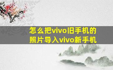 怎么把vivo旧手机的照片导入vivo新手机