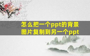 怎么把一个ppt的背景图片复制到另一个ppt