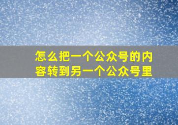 怎么把一个公众号的内容转到另一个公众号里