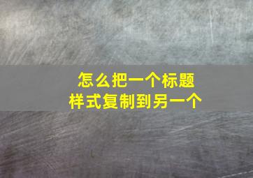 怎么把一个标题样式复制到另一个