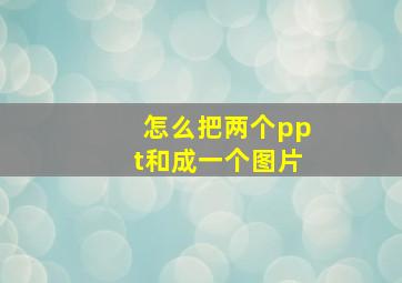 怎么把两个ppt和成一个图片