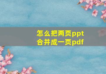 怎么把两页ppt合并成一页pdf