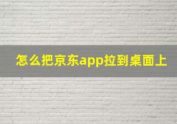 怎么把京东app拉到桌面上