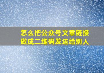 怎么把公众号文章链接做成二维码发送给别人