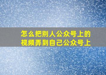 怎么把别人公众号上的视频弄到自己公众号上