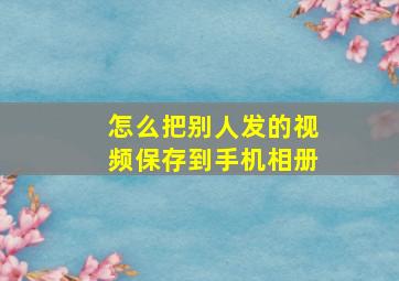 怎么把别人发的视频保存到手机相册