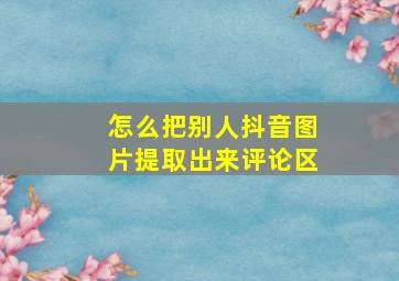 怎么把别人抖音图片提取出来评论区