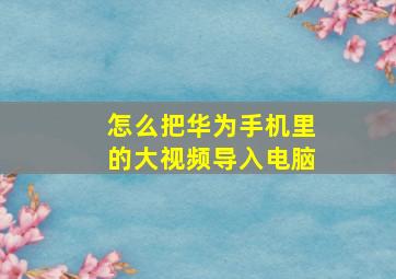 怎么把华为手机里的大视频导入电脑