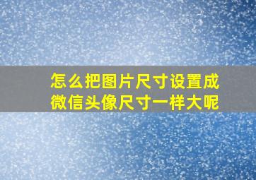 怎么把图片尺寸设置成微信头像尺寸一样大呢