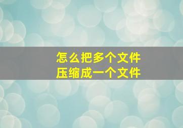 怎么把多个文件压缩成一个文件