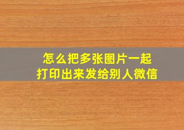 怎么把多张图片一起打印出来发给别人微信