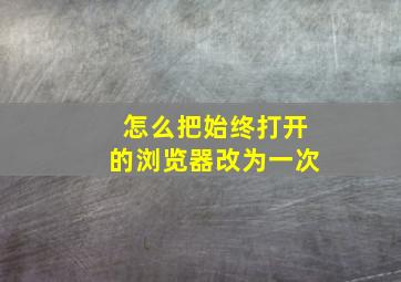 怎么把始终打开的浏览器改为一次