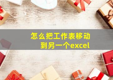 怎么把工作表移动到另一个excel