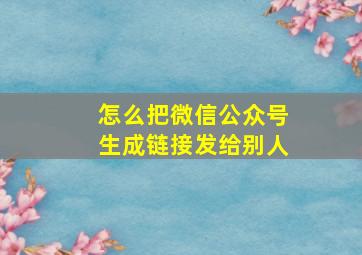 怎么把微信公众号生成链接发给别人