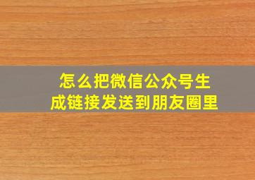 怎么把微信公众号生成链接发送到朋友圈里