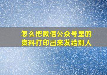 怎么把微信公众号里的资料打印出来发给别人