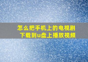 怎么把手机上的电视剧下载到u盘上播放视频