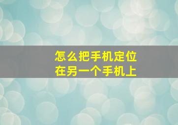 怎么把手机定位在另一个手机上