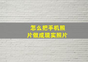 怎么把手机照片做成现实照片